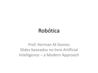 Robótica
Prof. Herman M Gomes
Slides baseados no livro Artificial
Intelligence – a Modern Approach
 