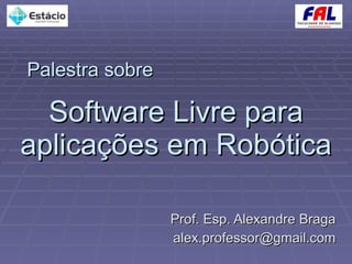 Software Livre para aplicações em Robótica Prof. Esp. Alexandre Braga [email_address] Palestra sobre 