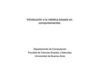 Introducción a la robótica basada en
comportamientos
Departamento de Computación
Facultad de Ciencias Exactas y Naturales
Universidad de Buenos Aires
 