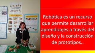 Robótica es un recurso
que permite desarrollar
aprendizajes a través del
diseño y la construcción
de prototipos..
 