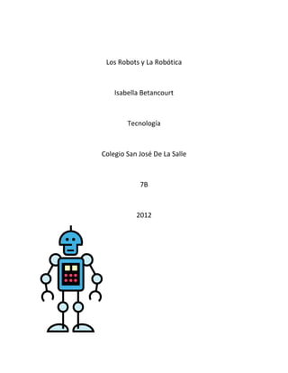Los Robots y La Robótica



    Isabella Betancourt



        Tecnología



Colegio San José De La Salle



            7B



           2012
 
