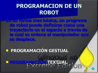 PROGRAMACION DE UN ROBOT En su forma mas básica, un programa de robot puede definirse como una trayectoria en el espacio a través de la cual se ordena el manipulador que se desplace.   PROGRAMACIÓN GESTUAL PROGRAMACIÓN  TEXTUAL 