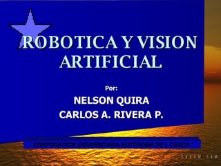 ROBOTICA Y VISION ARTIFICIAL Por: NELSON QUIRA CARLOS A. RIVERA P. CORPORACION UNIVERSITARIA AUTONOMA DE L CAUCA  