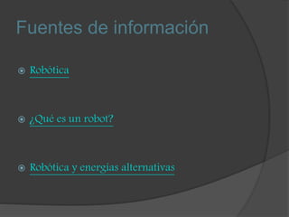 Fuentes de información
 Robótica
 ¿Qué es un robot?
 Robótica y energías alternativas
 