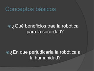 Conceptos básicos¿Qué beneficios trae la robótica para la sociedad?¿En que perjudicaría la robótica a la humanidad?