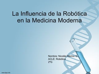 La Influencia de la Robótica en la Medicina Moderna Nombre: Nicolás Merino G. ACLE: Robótica 2ºG 