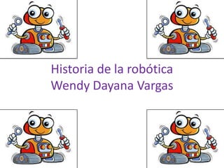 Historia de la robótica
Wendy Dayana Vargas

 