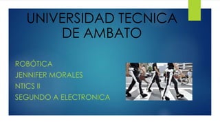 ROBÓTICA
JENNIFER MORALES
NTICS II
SEGUNDO A ELECTRONICA
UNIVERSIDAD TECNICA
DE AMBATO
 