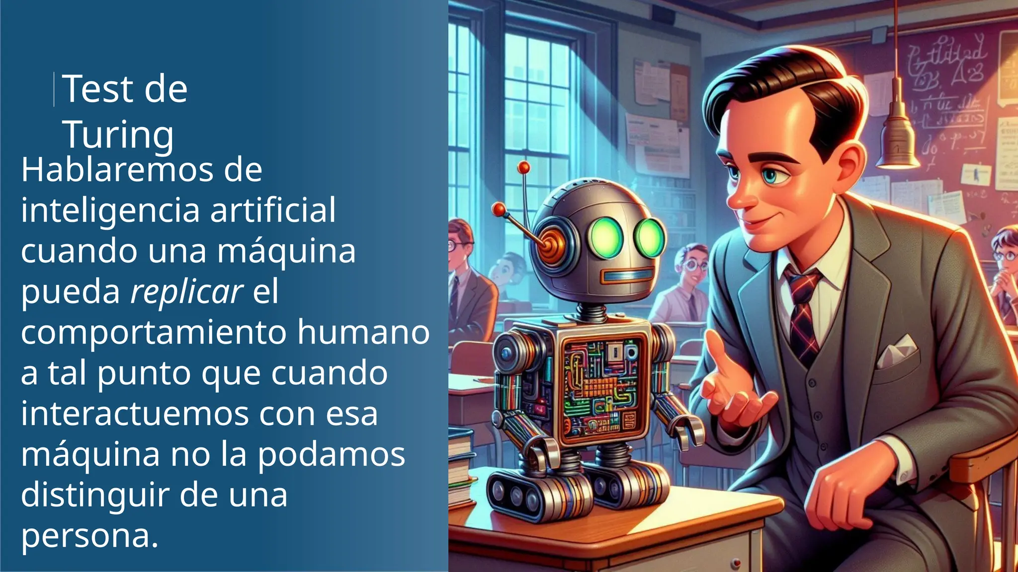 Hablaremos de
inteligencia artificial
cuando una máquina
pueda replicar el
comportamiento humano
a tal punto que cuando
interactuemos con esa
máquina no la podamos
distinguir de una
persona.
Test de
Turing
 