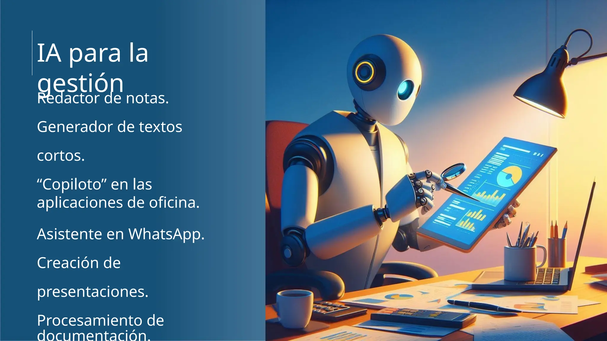 Redactor de notas.
Generador de textos
cortos.
“Copiloto” en las
aplicaciones de oficina.
Asistente en WhatsApp.
Creación de
presentaciones.
Procesamiento de
IA para la
gestión
 