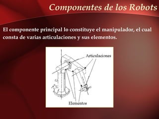 Componentes de los Robots

El componente principal lo constituye el manipulador, el cual
consta de varias articulaciones y sus elementos.
 