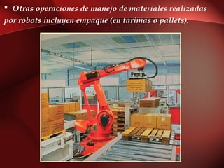  Otras operaciones de manejo de materiales realizadas
por robots incluyen empaque (en tarimas o pallets).
 