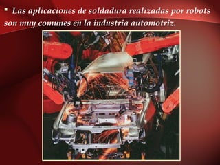  Las aplicaciones de soldadura realizadas por robots
son muy comunes en la industria automotriz.
 
