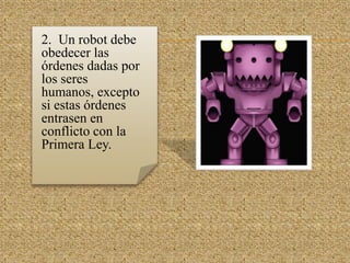 2. Un robot debe
obedecer las
órdenes dadas por
los seres
humanos, excepto
si estas órdenes
entrasen en
conflicto con la
Primera Ley.
 