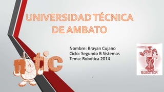 Nombre: Brayan Cujano
Ciclo: Segundo B Sistemas
Tema: Robótica 2014
.
 