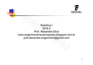 1
Robótica I
2016.2
Prof. Alexandre Silva
www.engenhariamecanicaaulas.blogspot.com.br
prof.alexandre.engenharia@gmail.com
 