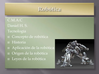 C.M.A.C
Daniel H. S.
Tecnología
 Concepto de robótica

 Historia

 Aplicación de la robótica

 Origen de la robótica

 Leyes de la robótica
 