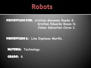 Presentado por: Cristian Giovanny Rueda S.
                  Kristian Eduardo Rosas N.
                  Johan Sebastian Corzo C.


Presentado a : Lina Espinosa Murillo.


Materia: Technology.

Grado: 8.
 