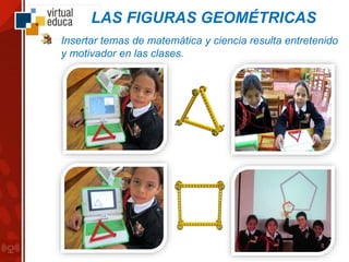 LAS FIGURAS GEOMÉTRICAS
Insertar temas de matemática y ciencia resulta entretenido
y motivador en las clases.
 