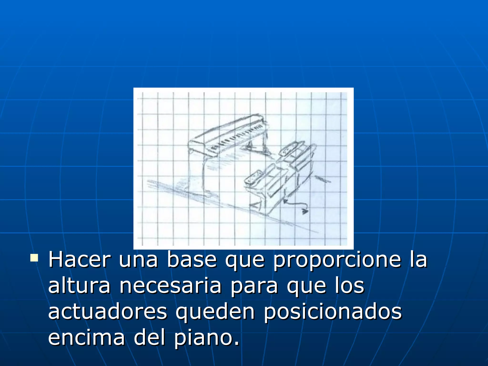 Hacer una base que proporcione la altura necesaria para que los actuadores queden posicionados encima del piano. 