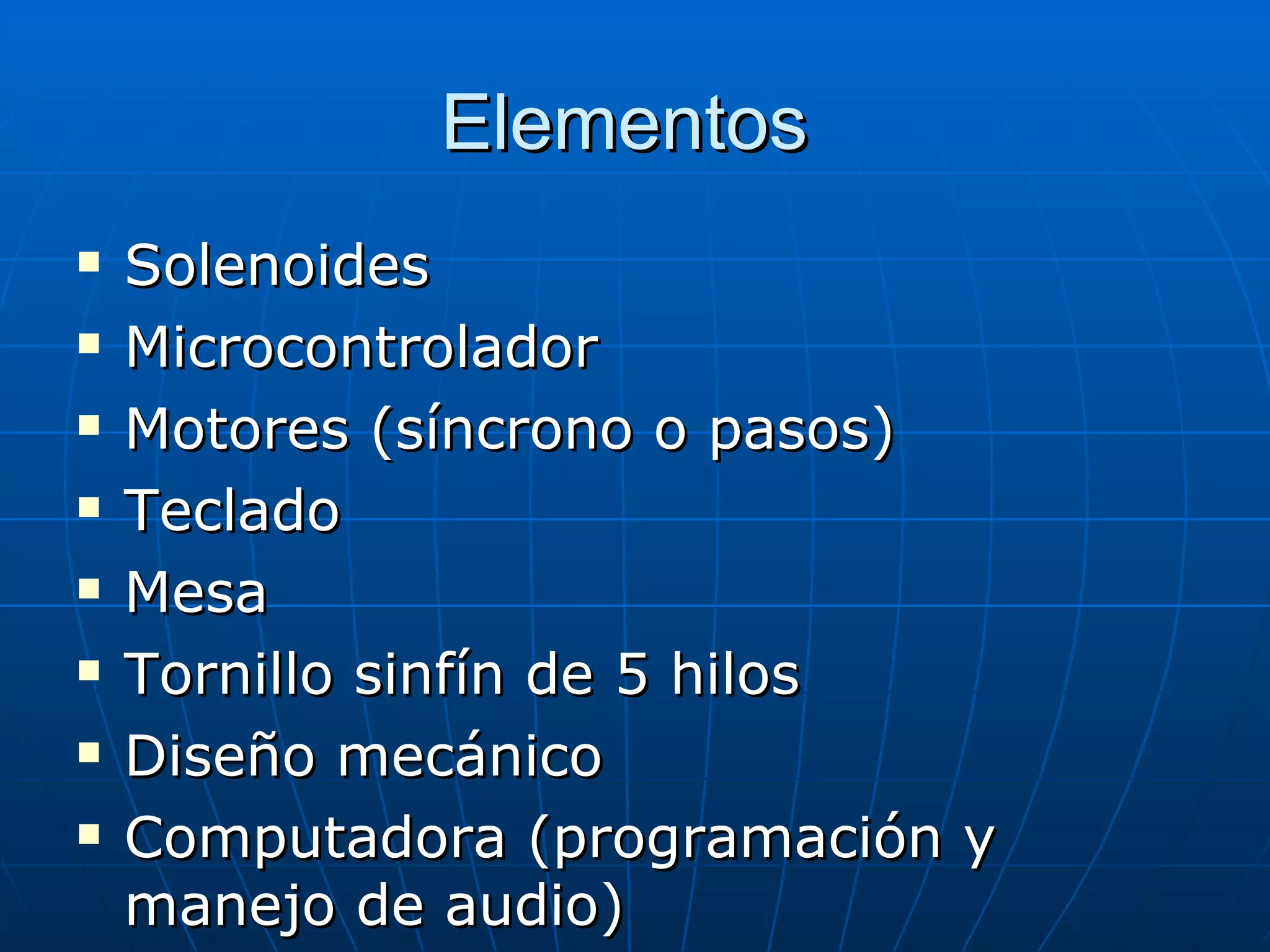 Elementos  Solenoides  Microcontrolador  Motores (síncrono o pasos) Teclado  Mesa  Tornillo sinfín de 5 hilos Diseño mecánico Computadora (programación y manejo de audio) 