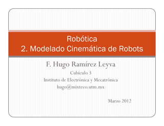 F. Hugo Ramírez Leyva
Robótica
2. Modelado Cinemática de Robots
F. Hugo Ramírez Leyva
Cubículo 3
Instituto de Electrónica y Mecatrónica
hugo@mixteco.utm.mx
Marzo 2012
 