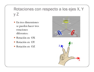 Rotaciones con respecto a los ejes X, Y
y Z
 En tres dimensiones
se pueden hacer tres
rotaciones
diferentes:
 Rotación en OX
 Rotación en OY
 Rotación en OZ
 