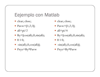 Eejemplo con Matlab
 clear; close;
 Puvw=[1;2;3];
 afi=pi/2
 Ry=[cos(afi),0,sin(afi);
0 1 0;
 clear; close;
 Puvw=[1;2;3];
 afi=pi/4
 Ry=[cos(afi),0,sin(afi);
0 1 0;
 0 1 0;
 -sin(afi),0,cos(afi)];
 Pxyz=Ry*Puvw
 0 1 0;
 -sin(afi),0,cos(afi)];
 Pxyz=Ry*Puvw
 