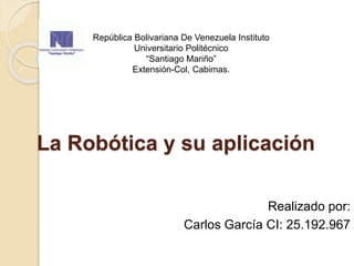 La Robótica y su aplicación
Realizado por:
Carlos García CI: 25.192.967
República Bolivariana De Venezuela Instituto
Universitario Politécnico
“Santiago Mariño”
Extensión-Col, Cabimas.
 