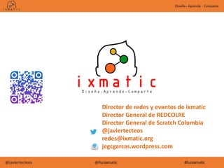 Director de redes y eventos de ixmatic
Director General de REDCOLRE
Director General de Scratch Colombia
@javiertecteos
redes@ixmatic.org
jegcgarcas.wordpress.com
 