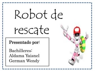 Robot de 
rescate 
Presentado por: 
Bachilleres: 
Aldama Yaisnel 
German Wendy 
 