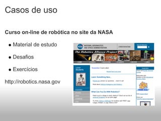 Casos de uso

Curso on-line de robótica no site da NASA

   Material de estudo

   Desafios

   Exercícios

http://robotics.nasa.gov
 
