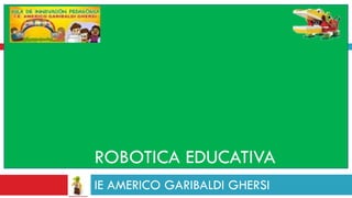 ROBOTICA EDUCATIVA
IE AMERICO GARIBALDI GHERSI
 