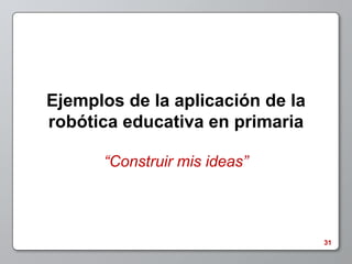 Ejemplos de la aplicación de la
robótica educativa en primaria

      “Construir mis ideas”



                                  31
 