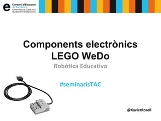 Components electrònics
LEGO WeDo
Robòtica Educativa
#seminarisTAC

@XavierRosell

 