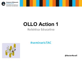 OLLO Action 1
Robòtica Educativa

#seminarisTAC

@XavierRosell

 