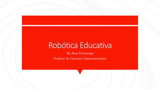 Robótica Educativa
By Jhon Farinango
Profesor de Ciencias Computacionales
 