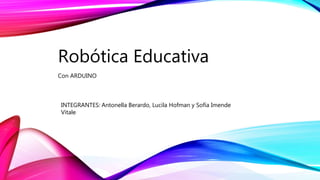 Robótica Educativa
Con ARDUINO
INTEGRANTES: Antonella Berardo, Lucila Hofman y Sofía Imende
Vitale
 