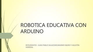 ROBOTICA EDUCATIVA CON
ARDUINO
INTEGRANTES : JUAN PABLO SALAZZARI,MAXIMO NIGRO Y AGUSTIN
HERRERA.
 
