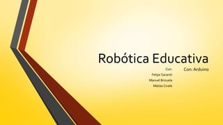 Robótica Educativa
Con:ArduinoCon:
Felipe Saraniti
Manuel Brizuela
Matías Civale
 