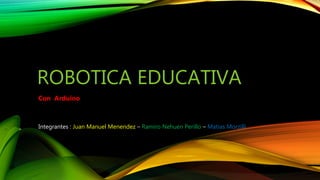 ROBOTICA EDUCATIVA
Con Arduino
Integrantes : Juan Manuel Menendez – Ramiro Nehuen Perillo – Matias Morzilli
 