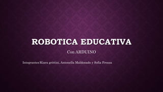 ROBOTICA EDUCATIVA
Con ARDUINO
Integrantes:Kiara grittini, Antonella Maldonado y Sofia Freaza
 