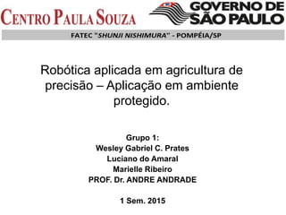 Robótica aplicada em agricultura de
precisão – Aplicação em ambiente
protegido.
Grupo 1:
Wesley Gabriel C. Prates
Luciano do Amaral
Marielle Ribeiro
PROF. Dr. ANDRE ANDRADE
1 Sem. 2015
 