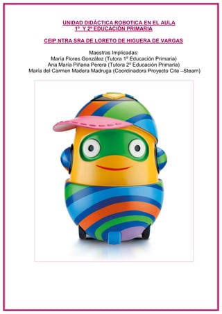 UNIDAD DIDÁCTICA ROBOTICA EN EL AULA
1º Y 2º EDUCACIÓN PRIMARIA
CEIP NTRA SRA DE LORETO DE HIGUERA DE VARGAS
Maestras Impl...