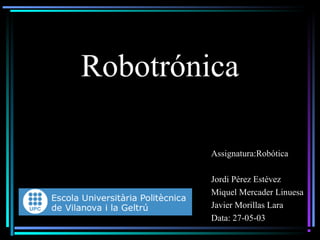 Robotrónica

         Assignatura:Robótica

         Jordi Pérez Estévez
         Miquel Mercader Linuesa
         Javier Morillas Lara
         Data: 27-05-03
 