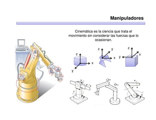 Manipuladores

   Cinemática es la ciencia que trata el
movimiento sin considerar las fuerzas que lo
                ocasionan.

                  z       y          z
     z                                         x
                              x y
              x

 y
 