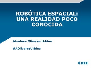 ROBÓTICA ESPACIAL:
UNA REALIDAD POCO
CONOCIDA
Abraham Olivares Urbina
@AOlivaresUrbina
 