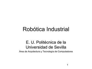 Robótica Industrial

     E. U. Politécnica de la
     Universidad de Sevilla
Área de Arquitectura y Tecnología de Computadores




                                           1
 