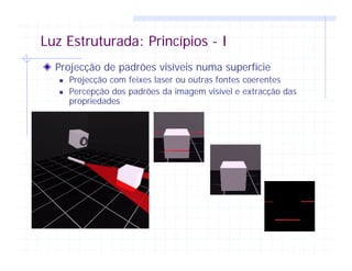 Luz Estruturada: Princípios - I
Projecção de padrões visíveis numa superfície
Projecção com feixes laser ou outras fontes coerentes
Percepção dos padrões da imagem visível e extracção das
propriedades
 