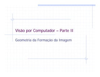 Visão por Computador – Parte II
Geometria da Formação da Imagem
 